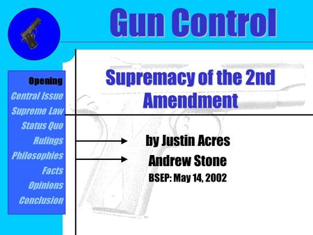 Supremacy of the 2nd Amendment by Justin Acres Andrew Stone BSEP: May 14, 2002 Gun Control Opening Central Issue Supreme Law Status Quo Rulings Philosophies.