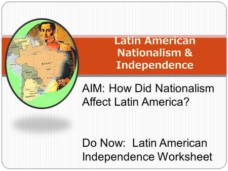 Latin American Nationalism & Independence AIM: How Did Nationalism Affect Latin America? Do Now: Latin American Independence Worksheet.