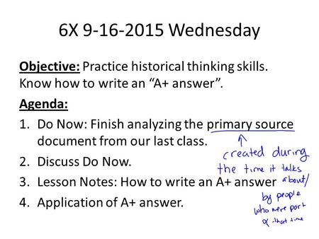 6X 9-16-2015 Wednesday Objective: Practice historical thinking skills. Know how to write an “A+ answer”. Agenda: 1.Do Now: Finish analyzing the primary.