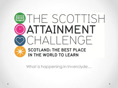 What is happening in Inverclyde…. Background £100m Attainment Scotland Fund – a funding initiative over 4 years (2015 – 2019) Challenge Authorities -