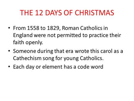 THE 12 DAYS OF CHRISTMAS From 1558 to 1829, Roman Catholics in England were not permitted to practice their faith openly. Someone during that era wrote.