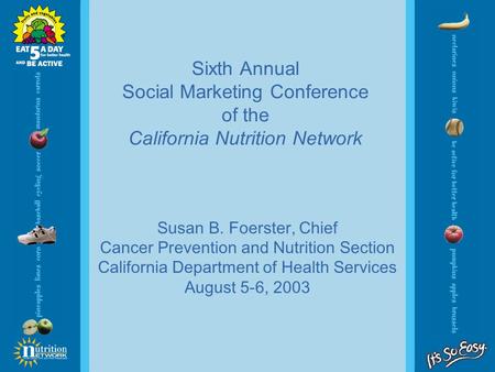 Sixth Annual Social Marketing Conference of the California Nutrition Network Susan B. Foerster, Chief Cancer Prevention and Nutrition Section California.