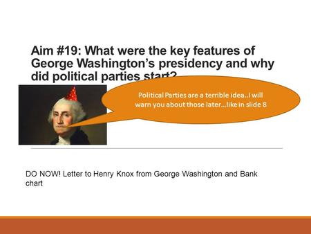 Aim #19: What were the key features of George Washington’s presidency and why did political parties start? Political Parties are a terrible idea..I will.