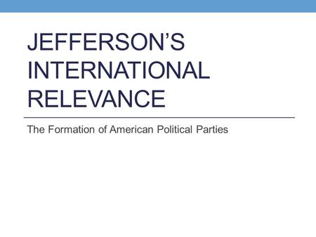 JEFFERSON’S INTERNATIONAL RELEVANCE The Formation of American Political Parties.