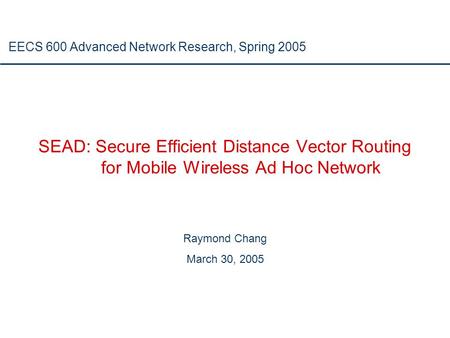 SEAD: Secure Efficient Distance Vector Routing for Mobile Wireless Ad Hoc Network Raymond Chang March 30, 2005 EECS 600 Advanced Network Research, Spring.