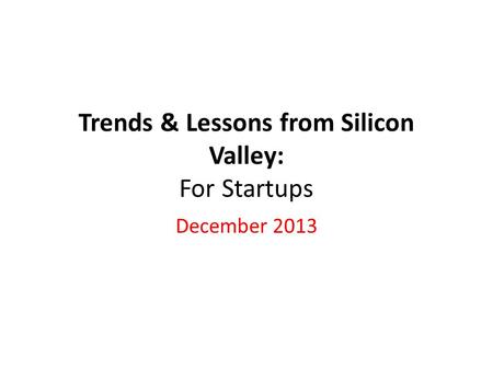 Trends & Lessons from Silicon Valley: For Startups December 2013.