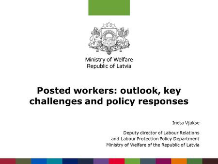 Posted workers: outlook, key challenges and policy responses Ineta Vjakse Deputy director of Labour Relations and Labour Protection Policy Department Ministry.