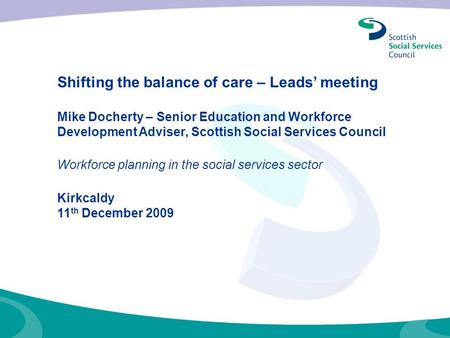 Shifting the balance of care – Leads’ meeting Mike Docherty – Senior Education and Workforce Development Adviser, Scottish Social Services Council Workforce.