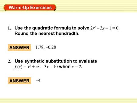 Warm-Up Exercises 1. Use the quadratic formula to solve 2x 2 – 3x – 1 = 0. Round the nearest hundredth. 2. Use synthetic substitution to evaluate f (x)