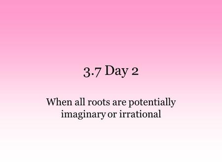 3.7 Day 2 When all roots are potentially imaginary or irrational.