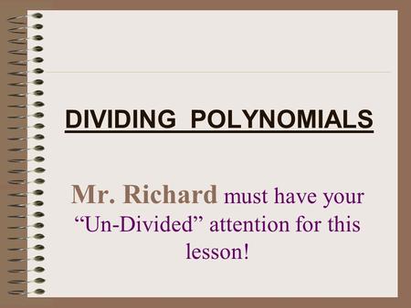 DIVIDING POLYNOMIALS Mr. Richard must have your “Un-Divided” attention for this lesson!