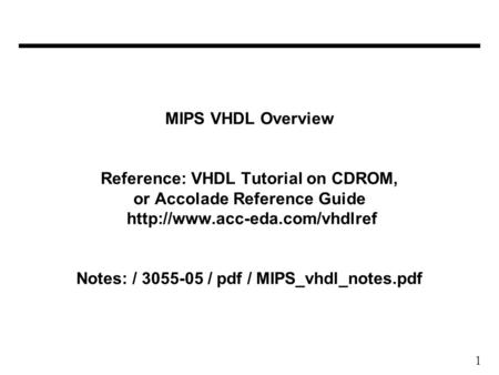 1 MIPS VHDL Overview Reference: VHDL Tutorial on CDROM, or Accolade Reference Guide  Notes: / 3055-05 / pdf / MIPS_vhdl_notes.pdf.