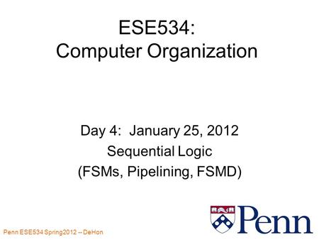 Penn ESE534 Spring2012 -- DeHon 1 ESE534: Computer Organization Day 4: January 25, 2012 Sequential Logic (FSMs, Pipelining, FSMD)