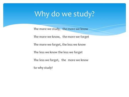 Why do we study? The more we study, the more we know The more we know, the more we forget The more we forget, the less we know The less we know the less.