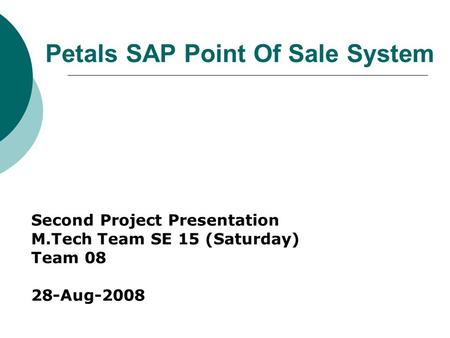 Petals SAP Point Of Sale System Second Project Presentation M.Tech Team SE 15 (Saturday) Team 08 28-Aug-2008.