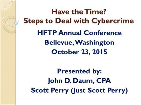 Have the Time? Steps to Deal with Cybercrime HFTP Annual Conference Bellevue, Washington October 23, 2015 Presented by: John D. Daum, CPA Scott Perry (Just.