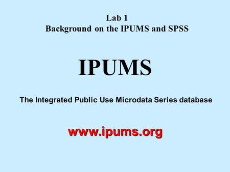 The Integrated Public Use Microdata Series database IPUMSwww.ipums.org Lab 1 Background on the IPUMS and SPSS.