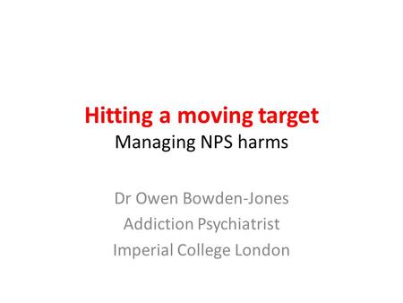 Hitting a moving target Managing NPS harms Dr Owen Bowden-Jones Addiction Psychiatrist Imperial College London.