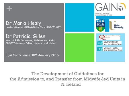 + The Development of Guidelines for the Admission to, and Transfer from Midwife-led Units in N. Ireland Dr Maria Healy Head of Midwifery UCD & Clinical.