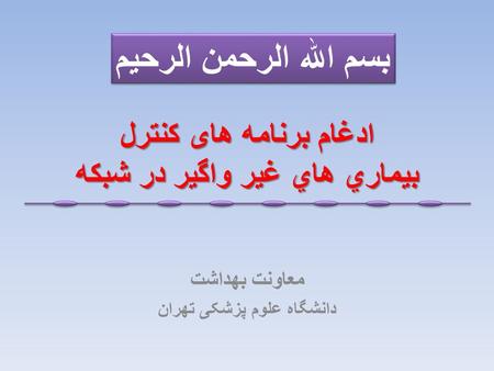 ادغام برنامه های کنترل بيماري هاي غير واگير در شبكه معاونت بهداشت دانشگاه علوم پزشکی تهران بسم الله الرحمن الرحیم.