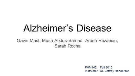 Alzheimer’s Disease Gavin Mast, Musa Abdus-Samad, Arash Rezaeian, Sarah Rocha PHM142 Fall 2015 Instructor: Dr. Jeffrey Henderson.