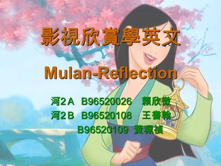 影視欣賞學英文 Mulan-Reflection 河 2 Ａ B96520026 賴欣微 河 2 Ｂ B96520108 王書翰 B96520109 黃珮禎 B96520109 黃珮禎.