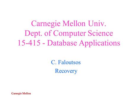 Carnegie Mellon Carnegie Mellon Univ. Dept. of Computer Science 15-415 - Database Applications C. Faloutsos Recovery.