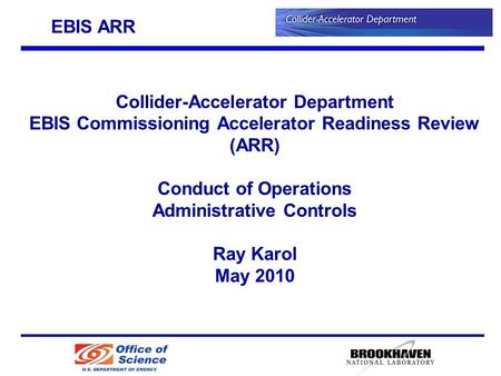 Collider-Accelerator Department EBIS Commissioning Accelerator Readiness Review (ARR) Conduct of Operations Administrative Controls Ray Karol May 2010.