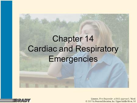 Limmer, First Responder: A Skills Approach, 7th ed. © 2007 by Pearson Education, Inc. Upper Saddle River, NJ Chapter 14 Cardiac and Respiratory Emergencies.