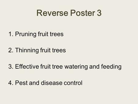 Reverse Poster 3 1. Pruning fruit trees 2. Thinning fruit trees 3. Effective fruit tree watering and feeding 4. Pest and disease control.