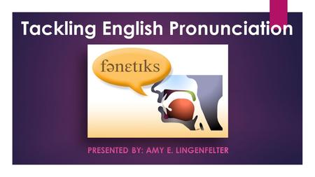 PRESENTED BY: AMY E. LINGENFELTER Tackling English Pronunciation.