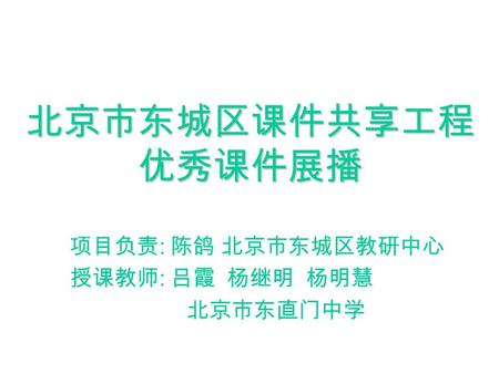 北京市东城区课件共享工程 优秀课件展播 项目负责 : 陈鸽 北京市东城区教研中心 授课教师 : 吕霞 杨继明 杨明慧 北京市东直门中学.