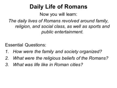 Daily Life of Romans Now you will learn: The daily lives of Romans revolved around family, religion, and social class, as well as sports and public entertainment.