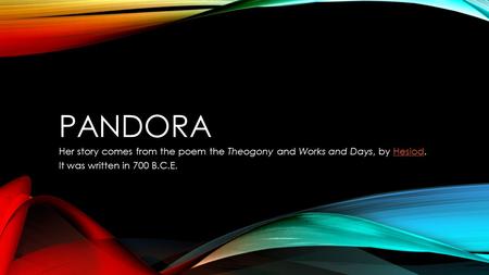 PANDORA Her story comes from the poem the Theogony and Works and Days, by Hesiod.Hesiod It was written in 700 B.C.E.