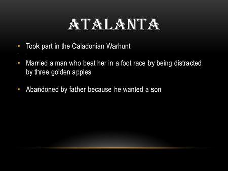 ATALANTA Took part in the Caladonian Warhunt. Married a man who beat her in a foot race by being distracted by three golden apples Abandoned by father.