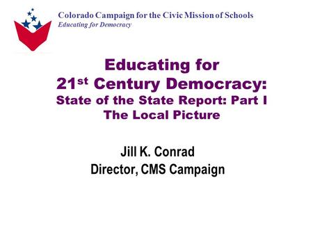 Colorado Campaign for the Civic Mission of Schools Educating for Democracy Educating for 21 st Century Democracy: State of the State Report: Part I The.