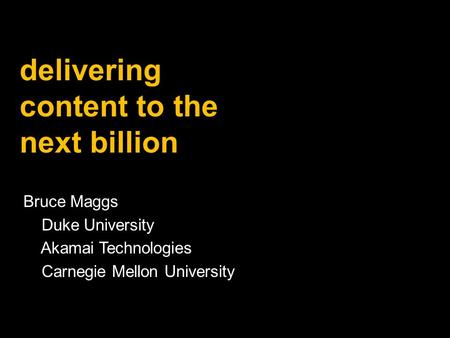 Bruce Maggs Duke University Akamai Technologies Carnegie Mellon University delivering content to the next billion.