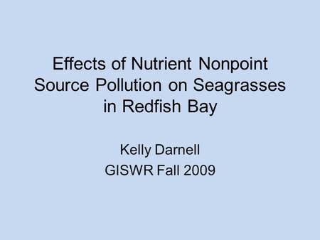 Effects of Nutrient Nonpoint Source Pollution on Seagrasses in Redfish Bay Kelly Darnell GISWR Fall 2009.