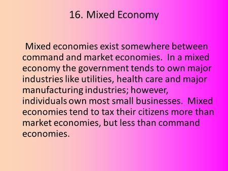 16. Mixed Economy Mixed economies exist somewhere between command and market economies. In a mixed economy the government tends to own major industries.