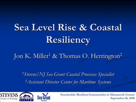 Sustainable/Resilient Communities in Monmouth County September 10, 2008 Sea Level Rise & Coastal Resiliency Jon K. Miller 1 & Thomas O. Herrington 2 1.