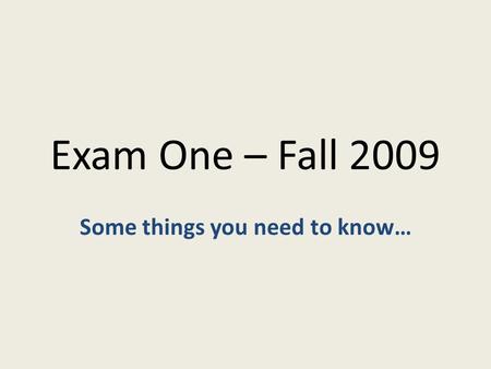 Exam One – Fall 2009 Some things you need to know…