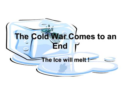 The Cold War Comes to an End The Ice will melt !.