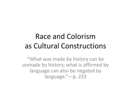 Race and Colorism as Cultural Constructions “What was made by history can be unmade by history; what is affirmed by language can also be negated by language.”—p.