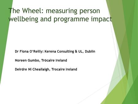 The Wheel: measuring person wellbeing and programme impact Dr Fiona O’Reilly: Kerena Consulting & UL, Dublin Noreen Gumbo, Trócaire Ireland Deirdre Ni.