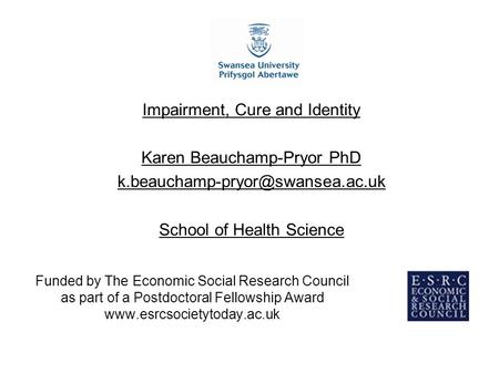 Funded by The Economic Social Research Council as part of a Postdoctoral Fellowship Award www.esrcsocietytoday.ac.uk Impairment, Cure and Identity Karen.