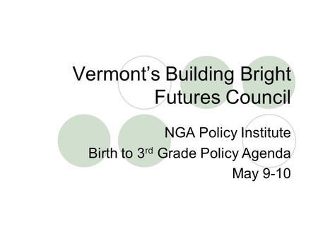 Vermont’s Building Bright Futures Council NGA Policy Institute Birth to 3 rd Grade Policy Agenda May 9-10.