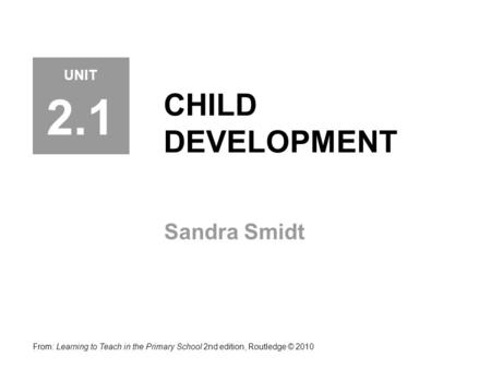 CHILD DEVELOPMENT Sandra Smidt From: Learning to Teach in the Primary School 2nd edition, Routledge © 2010 UNIT 2.1.