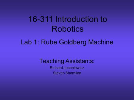 Lab 1: Rube Goldberg Machine Teaching Assistants: Richard Juchniewicz Steven Shamlian 16-311 Introduction to Robotics.