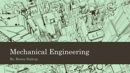 Mechanical Engineering By: Benny Stalcup. Job Description Mechanical Engineers are the ones that make all the different types of machinery and such. Their.