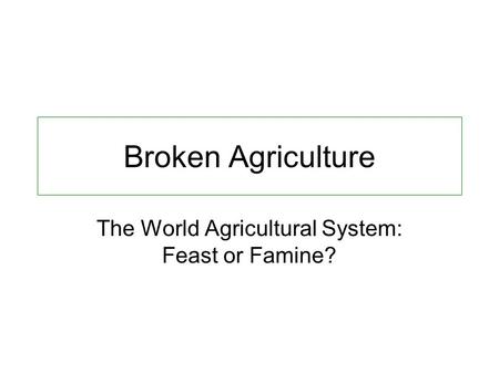 Broken Agriculture The World Agricultural System: Feast or Famine?